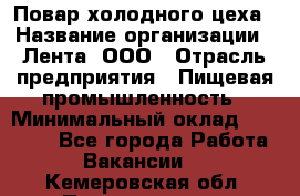 Повар холодного цеха › Название организации ­ Лента, ООО › Отрасль предприятия ­ Пищевая промышленность › Минимальный оклад ­ 18 000 - Все города Работа » Вакансии   . Кемеровская обл.,Прокопьевск г.